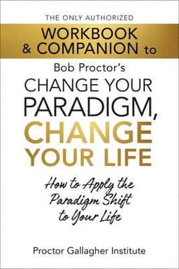 Only Authorized Workbook & Companion to Bob Proctor's Change Your Paradigm, Change Your Life