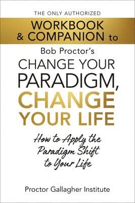 Only Authorized Workbook & Companion to Bob Proctor's Change Your Paradigm, Change Your Life