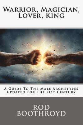 Warrior, Magician, Lover, King: A Guide To The Male Archetypes Updated For The 21st Century: A guide to men's archetypes, emotions, and the developmen