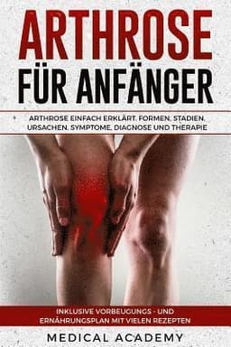 Arthrose Für Anfänger: Arthrose Einfach Erklärt. Formen, Stadien, Ursachen, Symptome, Diagnose Und Therapie. Inklusive Vorbeugungs- Und Ernäh