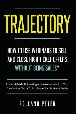 Trajectory- How to Use Webinars to Sell and Close High Ticket Offers Without Being Salesy: Practical Guide to Creating an Awesome Webinar That You Can