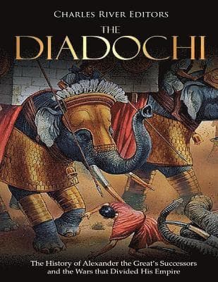 The Diadochi: The History of Alexander the Great's Successors and the Wars that Divided His Empire