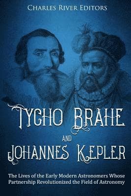 Tycho Brahe and Johannes Kepler: The Lives of the Early Modern Astronomers Whose Partnership Revolutionized the Field of Astronomy