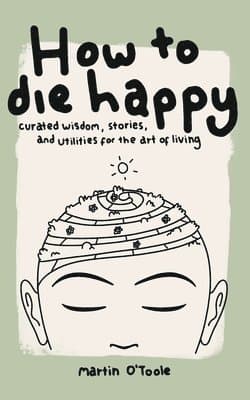 How To Die Happy: Curated wisdom, stories, and utilties for the art of living