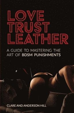Love, Trust & Leather. A Guide To Mastering The Art Of BDSM Punishments