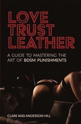 Love, Trust & Leather. A Guide To Mastering The Art Of BDSM Punishments