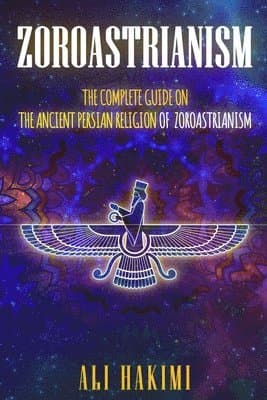 Zoroastrianism: The Complete Guide on The Ancient Persian Religion of Mazdayasna and Zoroastrianism.