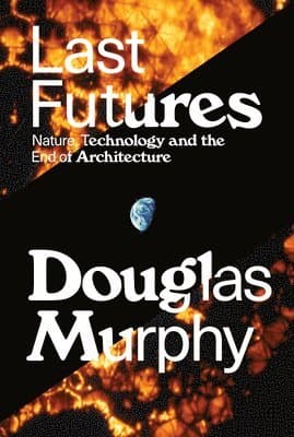 Last Futures: Nature, Technology and the End of Architecture