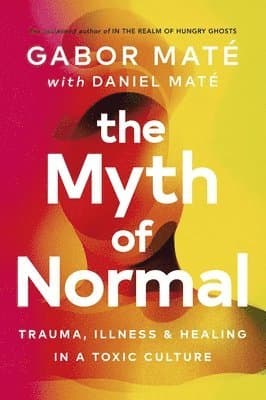 The Myth of Normal : Trauma, Illness & Healing in a Toxic Culture