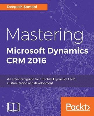 Mastering Microsoft Dynamics CRM 2016: An advanced guide for effective Dynamics CRM customization and development