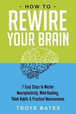 How to Rewire Your Brain: 7 Easy Steps to Master Neuroplasticity, Mind Hacking, Think Habits & Practical Neuroscience