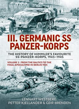 III Germanic SS Panzer-Korps. The History of Himmler's Favourite SS-Panzer-Korps, 1943-1945 Volume 2