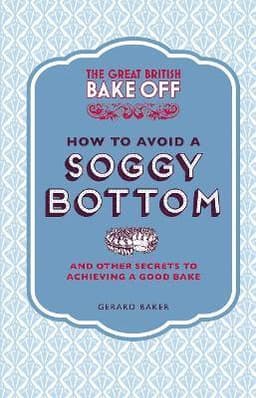 Great British Bake Off: How to Avoid a Soggy Bottom and Other Secrets to Achieving a Good Bake