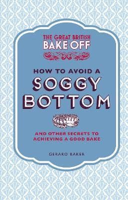 Great British Bake Off: How to Avoid a Soggy Bottom and Other Secrets to Achieving a Good Bake