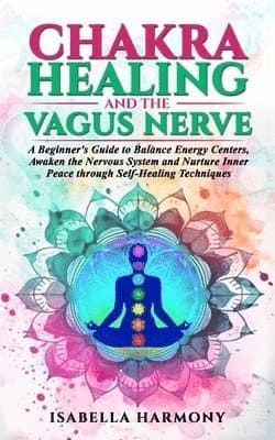 Chakra Healing and the Vagus Nerve A Beginner's Guide to Balance Energy Centers, Awaken the Nervous System and Nurture Inner Peace through Self-Healing Techniques