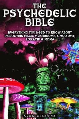Psychedelic Bible - Everything You Need To Know About Psilocybin Magic Mushrooms, 5-Meo DMT, LSD/Acid & MDMA