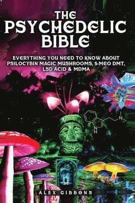 Psychedelic Bible - Everything You Need To Know About Psilocybin Magic Mushrooms, 5-Meo DMT, LSD/Acid & MDMA