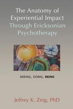 The Anatomy of Experiential Impact Through Ericksonian Psychotherapy: Seeing, Doing, Being