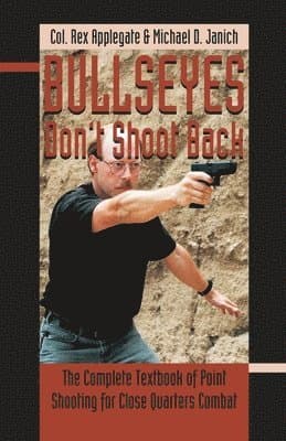 Bullseyes Don't Shoot Back: The Complete Textbook of Point Shooting for Close Quarters Combat