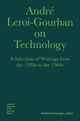 André Leroi–Gourhan on Technology, Evolution, an – A Selection of Texts and Writings from the 1930s to the 1970s