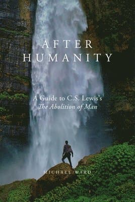 After Humanity: A Guide to C.S. Lewis's "The Abolition of Man"