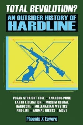 Total Revolution? An Outsider History Of Hardline - From Vegan Straight Edge And Radical Animal Rights To Millenarian Mystical Muslims And Antifascist Fascism