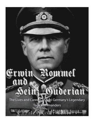 Erwin Rommel and Heinz Guderian: The Lives and Careers of Nazi Germany's Legendary Tank Commanders