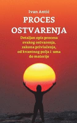 Proces Ostvarenja: Detaljan Opis Procesa Svakog Ostvarenja, Zakona Privlacenja, Od Uma Do Materije