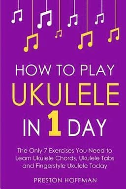How to Play Ukulele: In 1 Day - The Only 7 Exercises You Need to Learn Ukulele Chords, Ukulele Tabs and Fingerstyle Ukulele Today