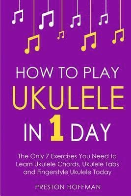 How to Play Ukulele: In 1 Day - The Only 7 Exercises You Need to Learn Ukulele Chords, Ukulele Tabs and Fingerstyle Ukulele Today
