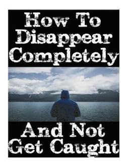 How To Disappear Completely and Not Get Caught: 26 Lessons On How To Evade The Authorities, Establish A New Identity, and Start A New Life Without Lea