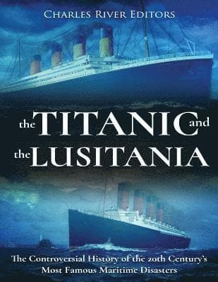 The Titanic and the Lusitania: The Controversial History of the 20th Century's Most Famous Maritime Disasters