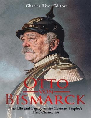 Omslag till boken Otto von Bismarck: The Life and Legacy of the German Empire's First Chancellor av Charles River