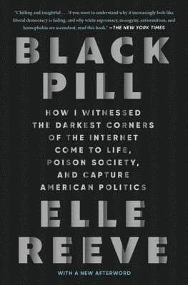 Black Pill: How I Witnessed the Darkest Corners of the Internet Come to Life, Poison Society, and Capture American Politics