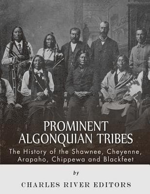 Prominent Algonquian Tribes: The History of the Shawnee, Cheyenne, Arapaho, Chippewa, and Blackfeet