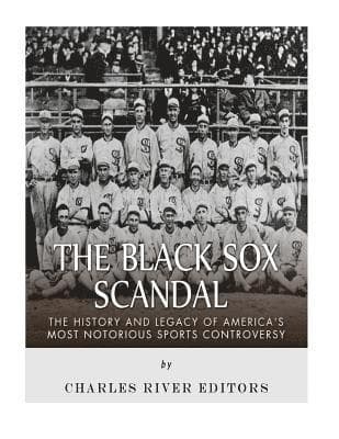 The Black Sox Scandal: The History and Legacy of America's Most Notorious Sports Controversy
