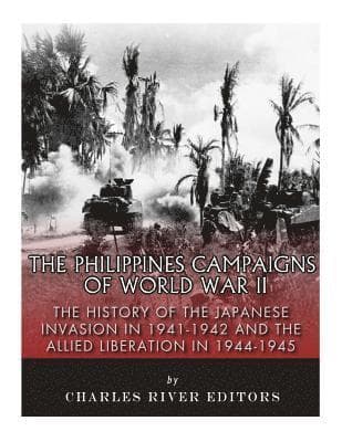 The Philippines Campaigns of World War II: The History of the Japanese Invasion in 1941-1942 and the Allied Liberation in 1944-1945