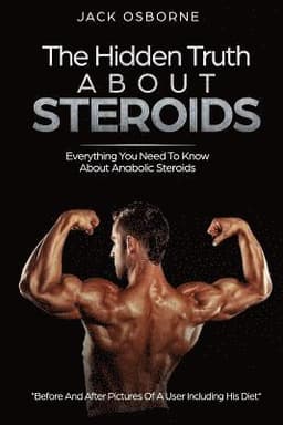 The Hidden Truth About Steroids: Everything You Need To Know About Anabolic Steroids - How To Use Steroids, Diary Of A User And Much More