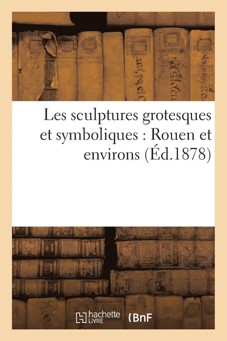 Les Sculptures Grotesques Et Symboliques: Rouen Et Environs