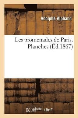 Les Promenades de Paris. Histoire, Description Des Embellissements, Dépenses de Création