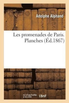 Les Promenades de Paris. Histoire, Description Des Embellissements, Dépenses de Création