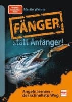 Fänger statt Anfänger - Angeln lernen - der schnellste Weg: Der Angel-Ratgeber von Spiegel Bestsellerautor Martin Wehrle