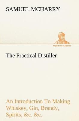 Practical Distiller An Introduction To Making Whiskey, Gin, Brandy, Spirits, &c. &c. of Better Quality, and in Larger Quantities, than Produced by the Present Mode of Distilling, from the Produce of the United States