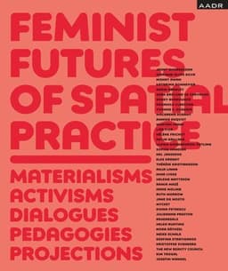 Feminist Futures of Spatial Practice: Materialism, Activism, Dialogues, Pedagogies, Projections