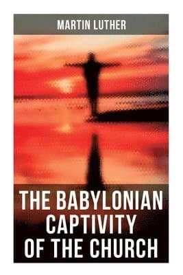 The Babylonian Captivity of the Church: A Theological Treatise