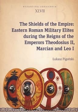 Shields of the Empire – Eastern Roman Military Elites during the Reigns of the Emperors Theodosius II, Marcian and Leo I