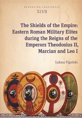 Shields of the Empire – Eastern Roman Military Elites during the Reigns of the Emperors Theodosius II, Marcian and Leo I