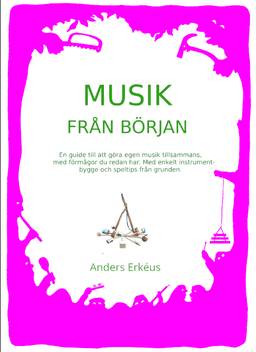 Musik från början : en guide till att göra egen musik tillsammans, med förmågor du redan har. Med enkelt instrumentbygge och speltips från grunden