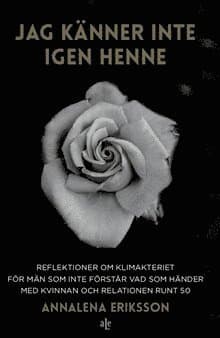 Jag känner inte igen henne : reflektioner om klimakteriet för män som inte förstår vad som händer med kvinnan och relationen runt 50
