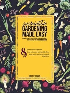 Sustainable gardening made easy: From design to harvest: How to grow organic, sustainable food in cold climates